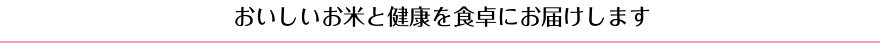 おいしいお米と健康を食卓にお届けします