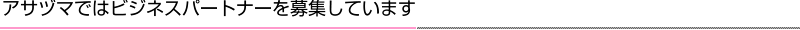アサヅマではビジネスパートナーを募集しています